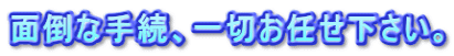 面倒な手続、一切お任せ下さい。
